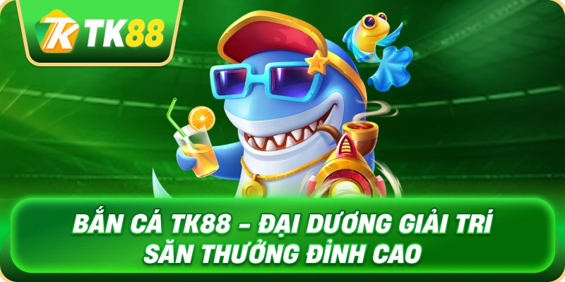 ban_ca_tk88_dai_duong_giai_tri_san_thuong_dinh_cao_1x